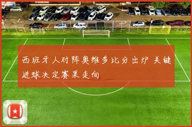 西班牙人对阵奥维多比分出炉 关键进球决定赛果走向