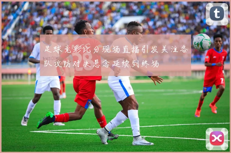 足球竞彩比分现场直播引发关注各队攻防对决悬念延续到终场