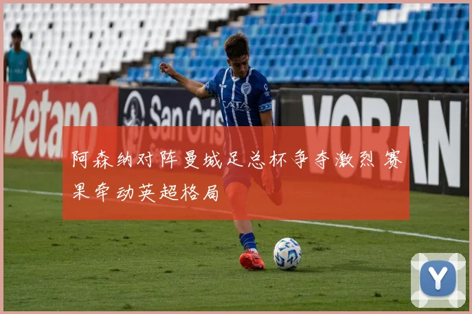 阿森纳对阵曼城足总杯争夺激烈 赛果牵动英超格局