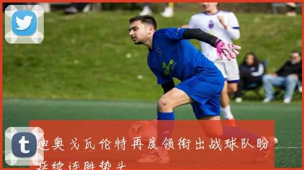 迪奥戈瓦伦特再度领衔出战球队盼延续连胜势头