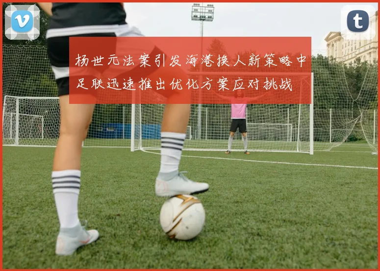 杨世元法案引发海港换人新策略中足联迅速推出优化方案应对挑战