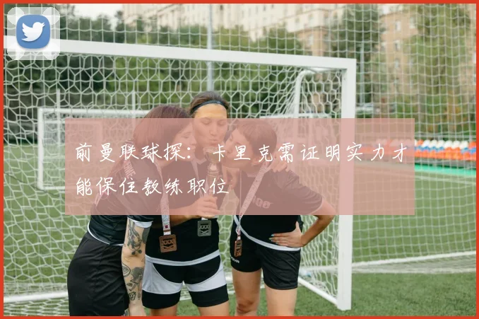 前曼联球探：卡里克需证明实力才能保住教练职位