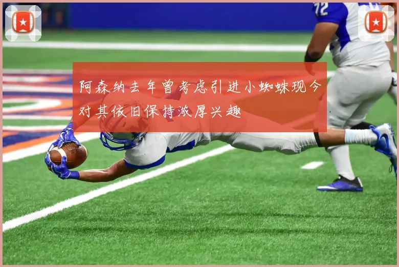 阿森纳去年曾考虑引进小蜘蛛现今对其依旧保持浓厚兴趣