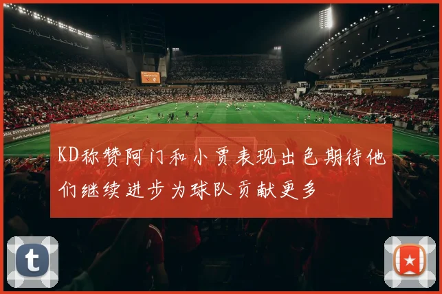 KD称赞阿门和小贾表现出色期待他们继续进步为球队贡献更多