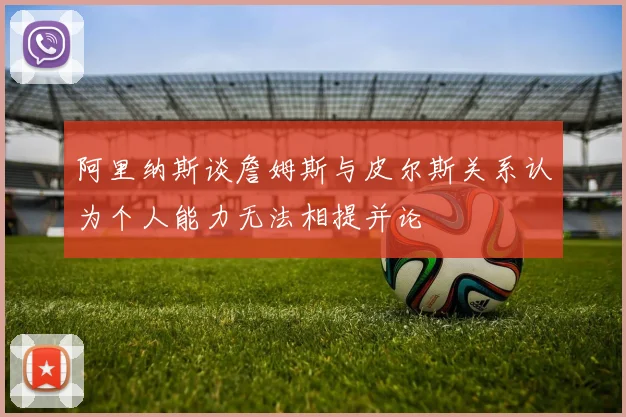 阿里纳斯谈詹姆斯与皮尔斯关系认为个人能力无法相提并论