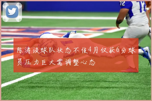 陈涛谈球队状态不佳4月仅获6分球员压力巨大需调整心态