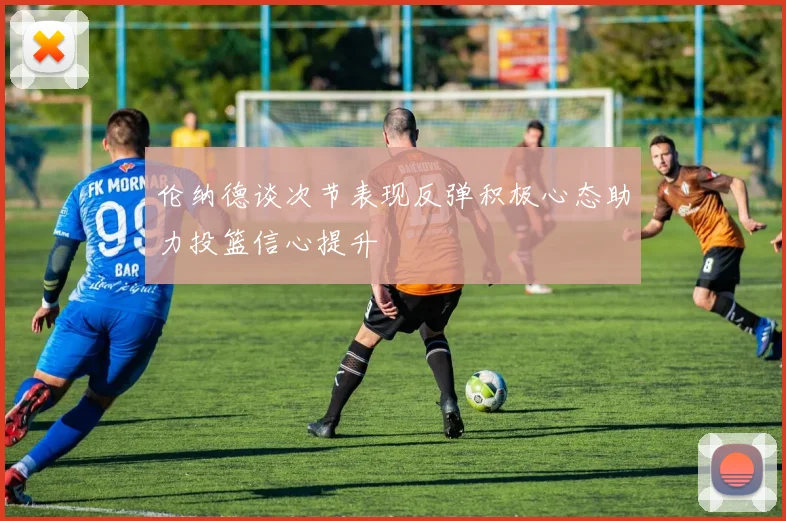 伦纳德谈次节表现反弹积极心态助力投篮信心提升