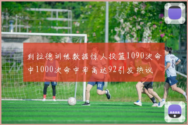 利拉德训练数据惊人投篮1090次命中1000次命中率高达92引发热议