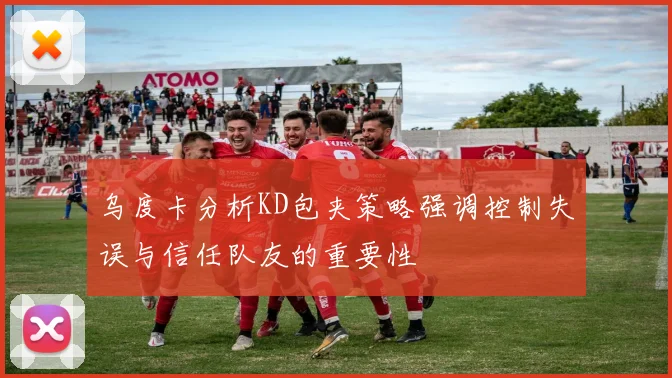 乌度卡分析KD包夹策略强调控制失误与信任队友的重要性