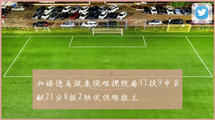 加福德高效表现难挽败局11投9中贡献21分8板2助攻仍难救主