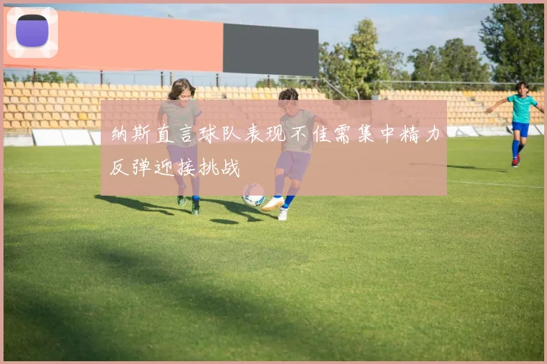 纳斯直言球队表现不佳需集中精力反弹迎接挑战