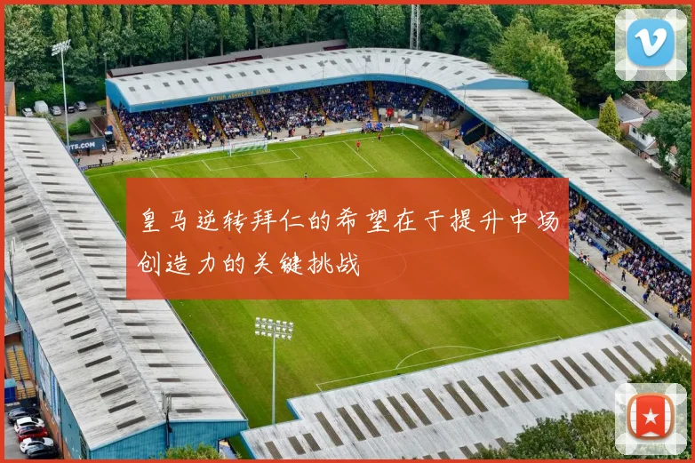 皇马逆转拜仁的希望在于提升中场创造力的关键挑战