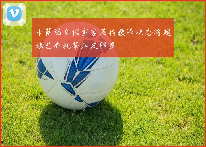 卡萨诺自信宣言若我巅峰状态将超越巴乔托蒂和皮耶罗