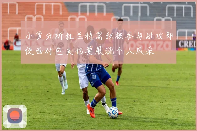 小贾分析杜兰特需积极参与进攻即使面对包夹也要展现个人风采